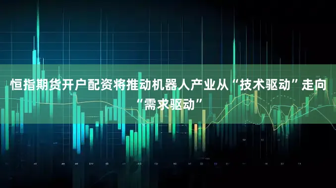 恒指期货开户配资将推动机器人产业从“技术驱动”走向“需求驱动”