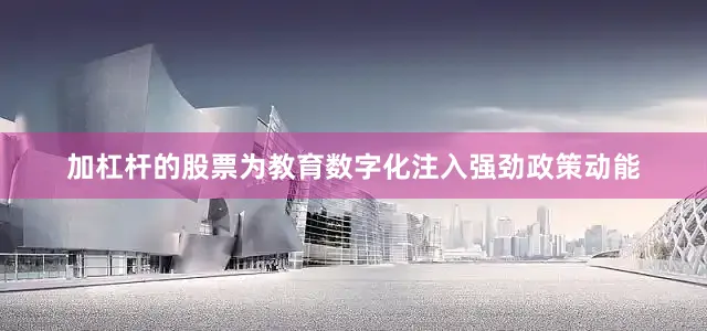 加杠杆的股票为教育数字化注入强劲政策动能