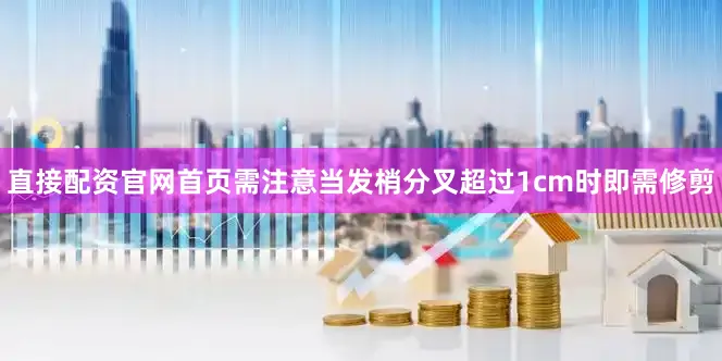 直接配资官网首页需注意当发梢分叉超过1cm时即需修剪