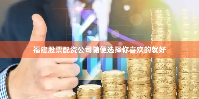 福建股票配资公司随便选择你喜欢的就好