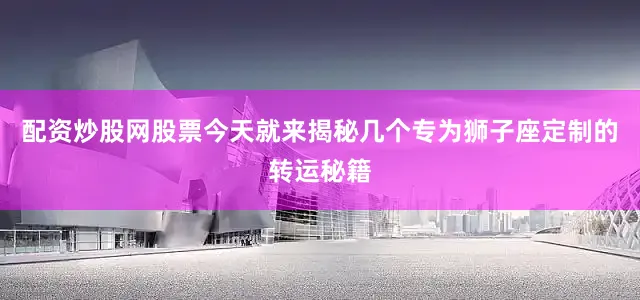 配资炒股网股票今天就来揭秘几个专为狮子座定制的转运秘籍