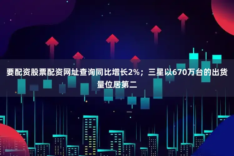 要配资股票配资网址查询同比增长2%；三星以670万台的出货量位居第二