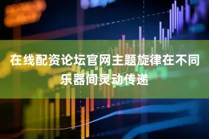 在线配资论坛官网主题旋律在不同乐器间灵动传递