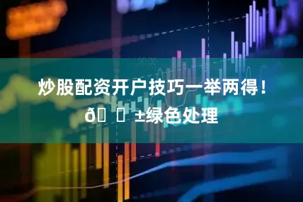 炒股配资开户技巧一举两得！🌱绿色处理