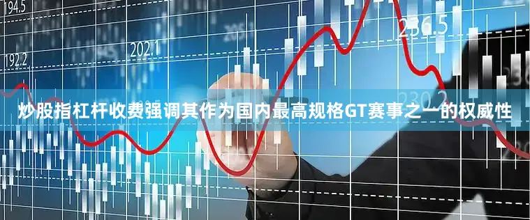 炒股指杠杆收费强调其作为国内最高规格GT赛事之一的权威性