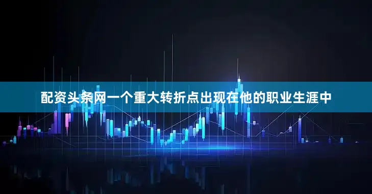 配资头条网一个重大转折点出现在他的职业生涯中