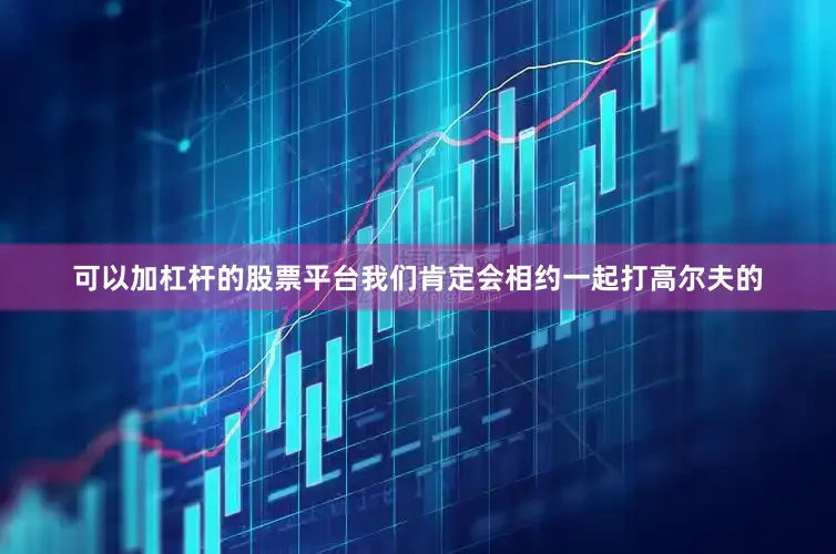 可以加杠杆的股票平台我们肯定会相约一起打高尔夫的