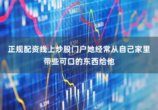 正规配资线上炒股门户她经常从自己家里带些可口的东西给他